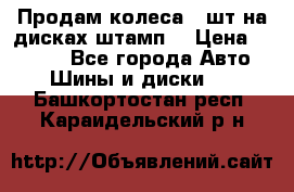 Продам колеса 4 шт на дисках штамп. › Цена ­ 4 000 - Все города Авто » Шины и диски   . Башкортостан респ.,Караидельский р-н